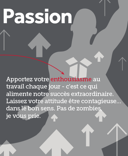 Texte : Passion. Apportez votre enthousiasme au travail chaque jour; c’est ce qui alimente notre succès extraordinaire. Laissez votre attitude être contagieuse... dans le bon sens. Pas de zombies, s’il-vous-plaît.